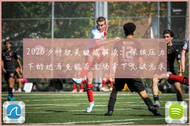 2026沙特联关键战解读：保级压力下的达马克能否主场拿下无欲无求的费哈？