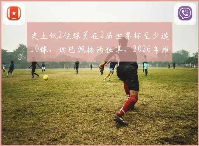 史上仅2位球员在2届世界杯至少造10球，姆巴佩梅西独享，2026年谁能破纪录？