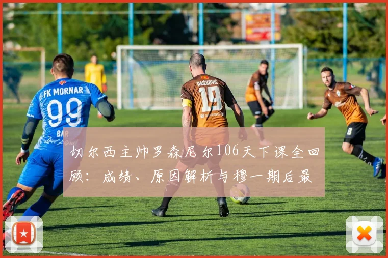 切尔西主帅罗森尼尔106天下课全回顾：成绩、原因解析与穆一期后最短命主帅排名，谁将接任？