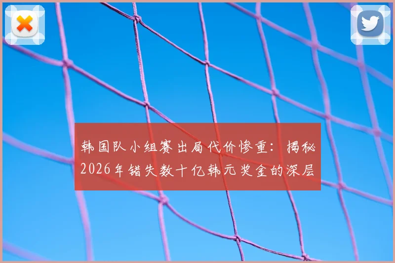 韩国队小组赛出局代价惨重：揭秘2026年错失数十亿韩元奖金的深层影响