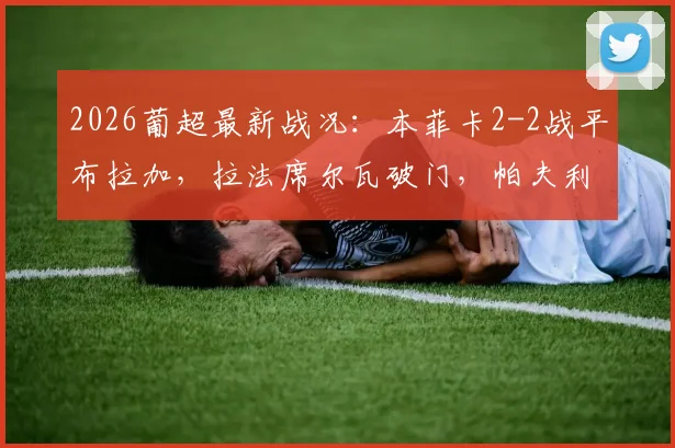 2026葡超最新战况:本菲卡2-2战平布拉加,拉法席尔瓦破门,帕夫利迪斯点射,附全场回放与积分榜分析