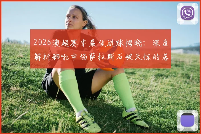 2026澳超赛季最佳进球揭晓:深度解析狮吼中场萨拉斯石破天惊的落叶球世界波,附技术分析与进球全回放