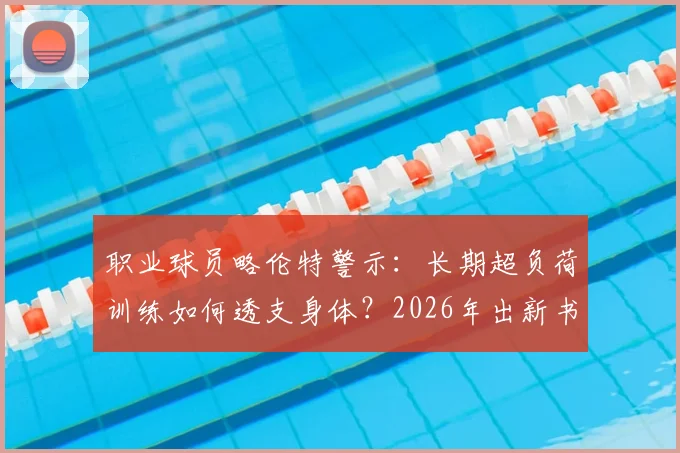 职业球员略伦特警示：长期超负荷训练如何透支身体？2026年出新书分享运动恢复与抗疲劳心得
