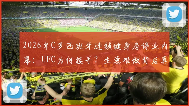 2026年C罗西班牙连锁健身房停业内幕：UFC为何接手？生意难做背后真相