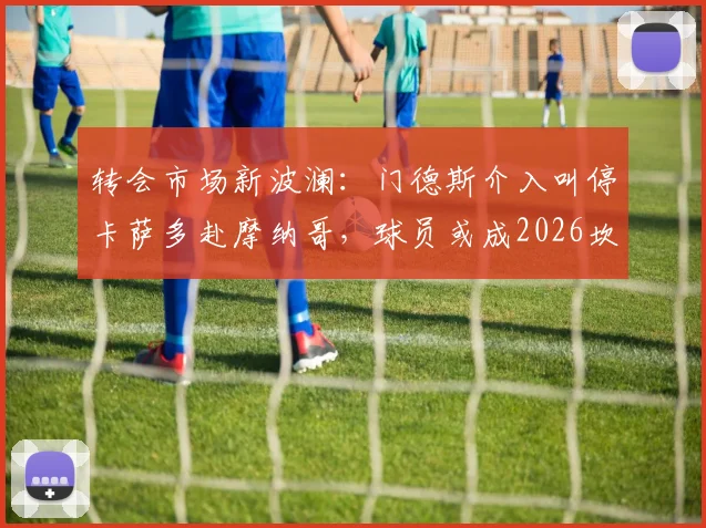 转会市场新波澜:门德斯介入叫停卡萨多赴摩纳哥,球员或成2026坎塞洛交易关键筹码