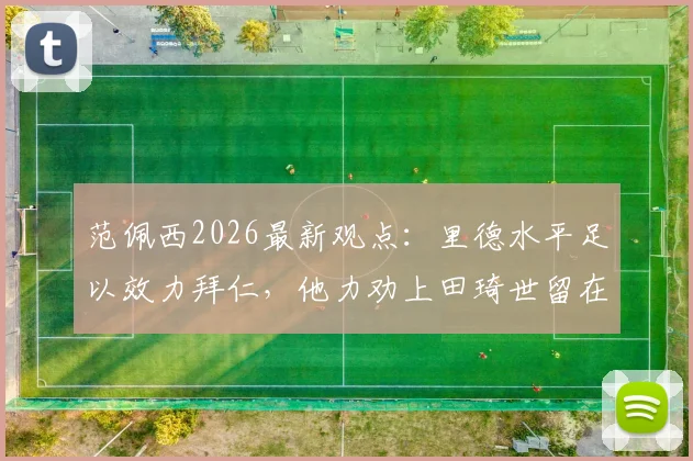 范佩西2026最新观点:里德水平足以效力拜仁,他力劝上田琦世留在费耶诺德发展