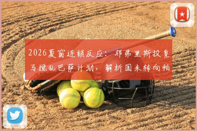 2026夏窗连锁反应:邓弗里斯投皇马搅乱巴萨计划,解析国米转向帕莱斯特拉的背后逻辑与球员数据