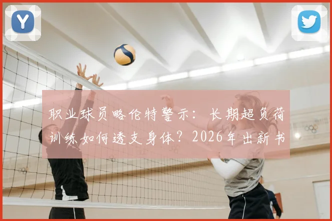 职业球员略伦特警示:长期超负荷训练如何透支身体?2026年出新书分享运动恢复与抗疲劳心得