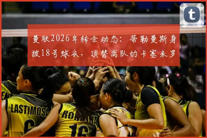 曼联2026年转会动态:蒂勒曼斯身披18号球衣,顶替离队的卡塞米罗