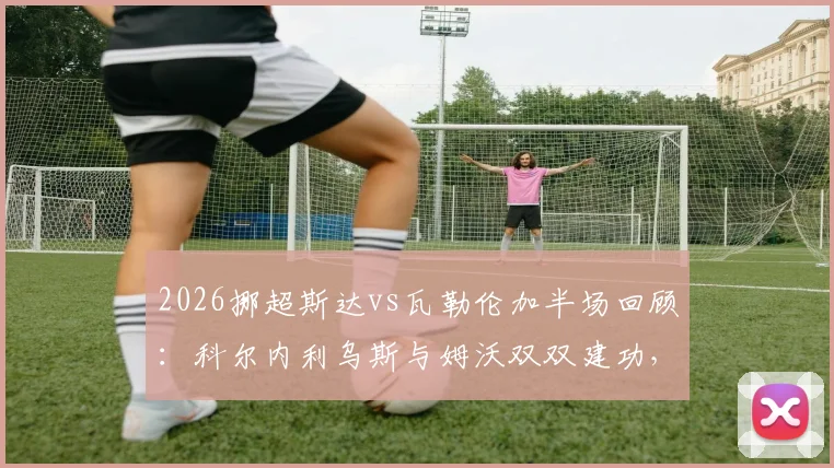 2026挪超斯达vs瓦勒伦加半场回顾:科尔内利乌斯与姆沃双双建功,助斯达2-0领先,附本场关键数据分析