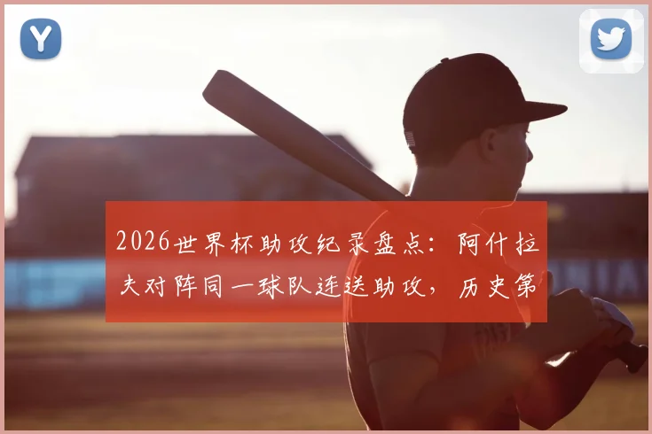 2026世界杯助攻纪录盘点：阿什拉夫对阵同一球队连送助攻，历史第8人身份详解