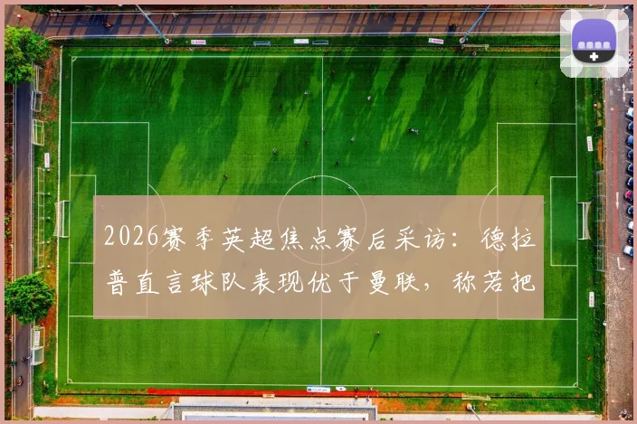 2026赛季英超焦点赛后采访：德拉普直言球队表现优于曼联，称若把握机会下半场可入四球