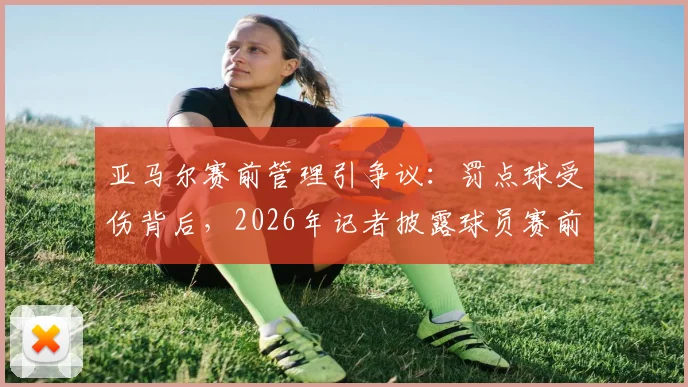 亚马尔赛前管理引争议：罚点球受伤背后，2026年记者披露球员赛前两天飞机上吃快餐的连锁反应
