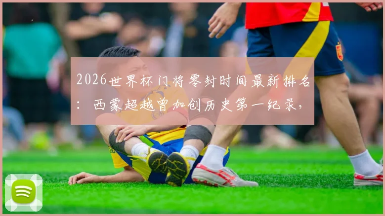 2026世界杯门将零封时间最新排名:西蒙超越曾加创历史第一纪录,具体分钟数与比赛详情解读