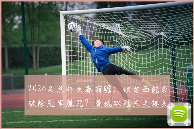 2026足总杯决赛前瞻:切尔西能否破除冠军魔咒?曼城双冠王之路关键一战解析