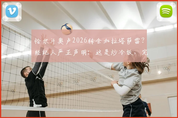 恰尔汗奥卢2026转会加拉塔萨雷？经纪人严正声明：这是炒冷饭，完全没影的事！