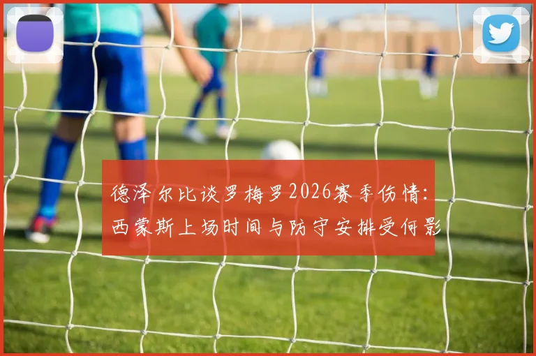 德泽尔比谈罗梅罗2026赛季伤情:西蒙斯上场时间与防守安排受何影响?
