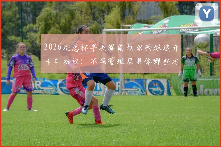 2026足总杯半决赛前切尔西球迷开卡车抗议:不满管理层具体哪些方面,后续影响与最新动态一览