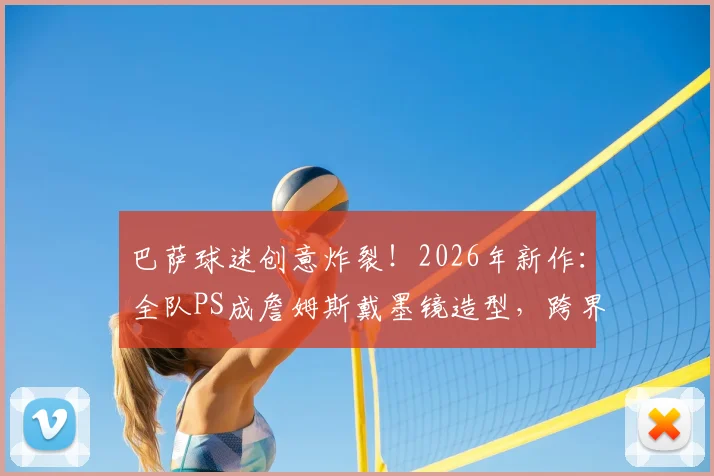 巴萨球迷创意炸裂！2026年新作：全队PS成詹姆斯戴墨镜造型，跨界玩梗引爆社媒