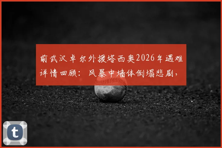 前武汉卓尔外援塔西奥2026年遇难详情回顾:风暴中墙体倒塌悲剧,其职业生涯集锦与球迷悼念一览