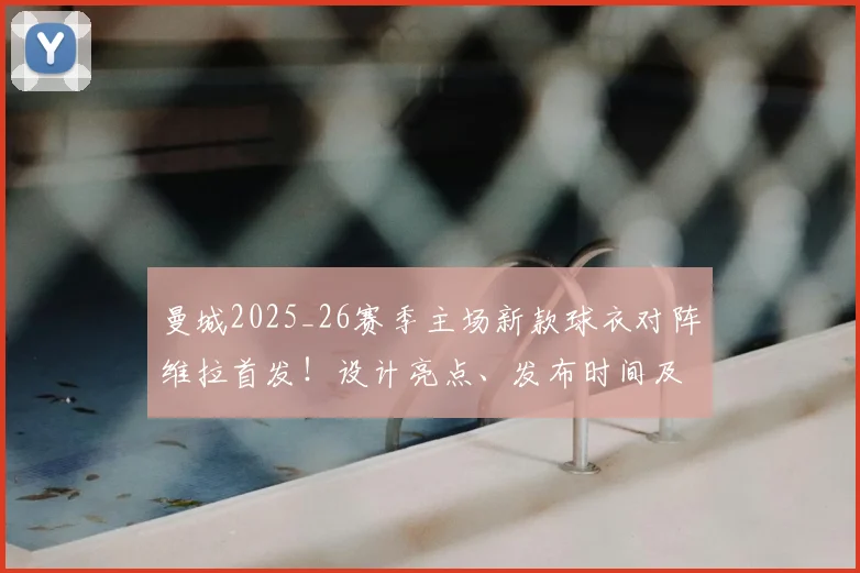 曼城2025_26赛季主场新款球衣对阵维拉首发!设计亮点、发布时间及购买渠道全解析