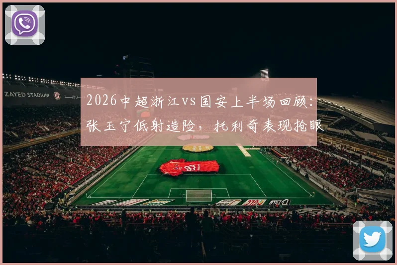 2026中超浙江vs国安上半场回顾：张玉宁低射造险，托利奇表现抢眼，两队0-0战平