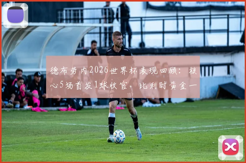 德布劳内2026世界杯表现回顾：核心5场首发1球收官，比利时黄金一代落幕引发思考