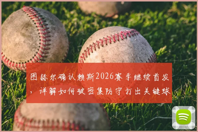 图赫尔确认赖斯2026赛季继续首发,详解如何破密集防守打出关键球
