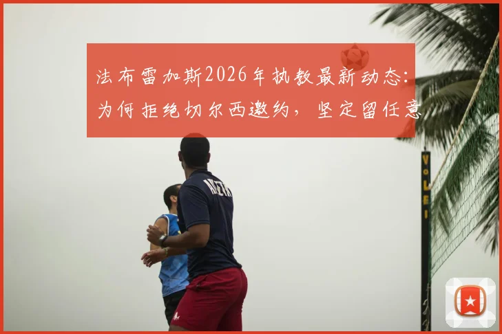 法布雷加斯2026年执教最新动态：为何拒绝切尔西邀约，坚定留任意乙科莫主帅之位？