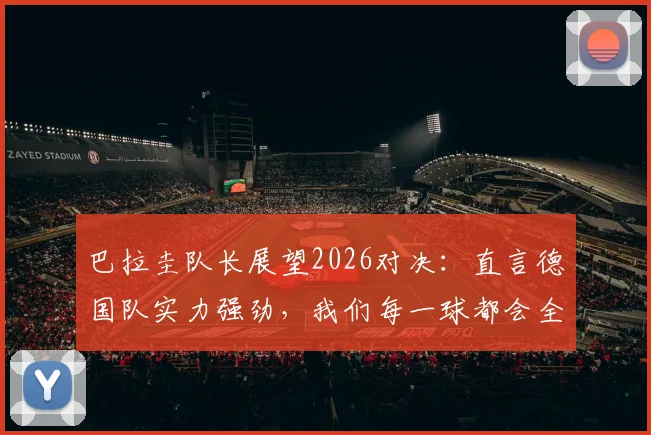 巴拉圭队长展望2026对决:直言德国队实力强劲,我们每一球都会全力争取