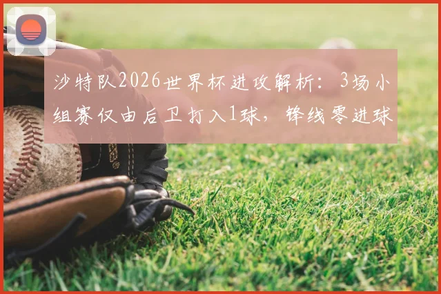 沙特队2026世界杯进攻解析:3场小组赛仅由后卫打入1球,锋线零进球尴尬出局引热议