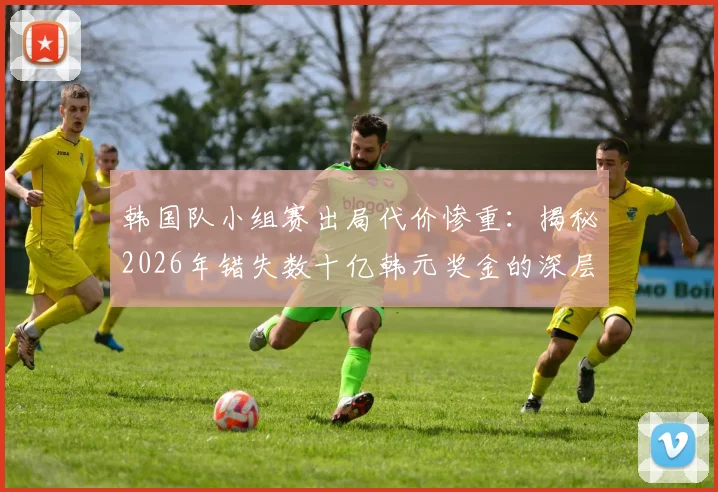 韩国队小组赛出局代价惨重：揭秘2026年错失数十亿韩元奖金的深层影响