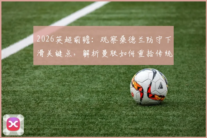 2026英超前瞻:观察桑德兰防守下滑关键点,解析曼联如何重拾传统“红魔”精神