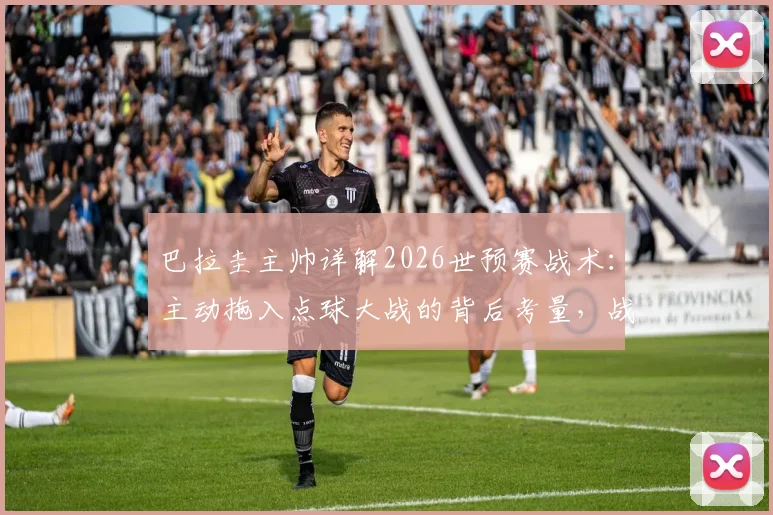 巴拉圭主帅详解2026世预赛战术:主动拖入点球大战的背后考量,战斗到最后一刻的精神与策略全解析