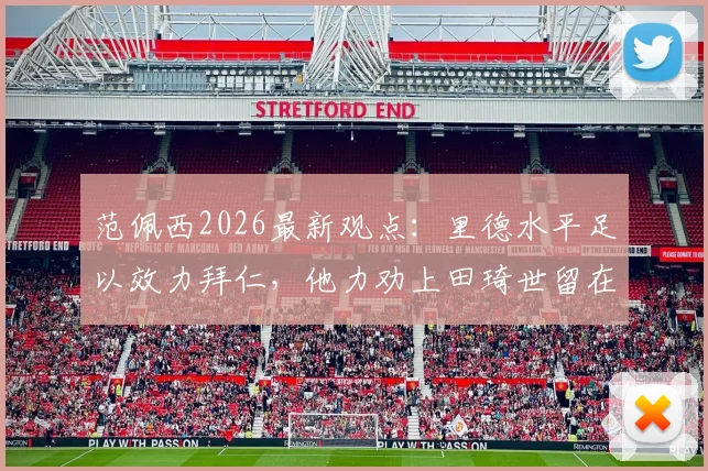 范佩西2026最新观点:里德水平足以效力拜仁,他力劝上田琦世留在费耶诺德发展