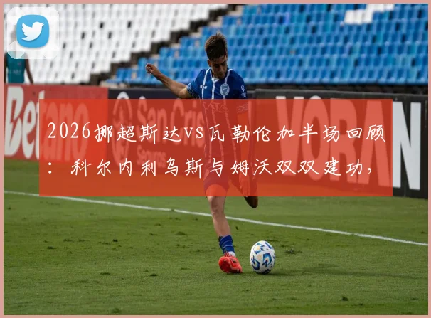 2026挪超斯达vs瓦勒伦加半场回顾:科尔内利乌斯与姆沃双双建功,助斯达2-0领先,附本场关键数据分析
