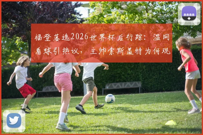 福登落选2026世界杯后行踪:温网看球引热议,主帅索斯盖特为何观战斯瓦泰克?