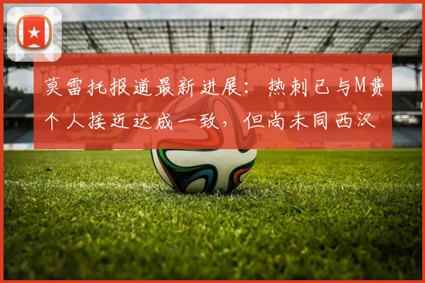 莫雷托报道最新进展：热刺已与M费个人接近达成一致，但尚未同西汉姆联展开正式转会谈判