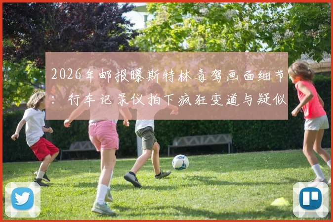 2026年邮报曝斯特林毒驾画面细节：行车记录仪拍下疯狂变道与疑似吸食笑气过程