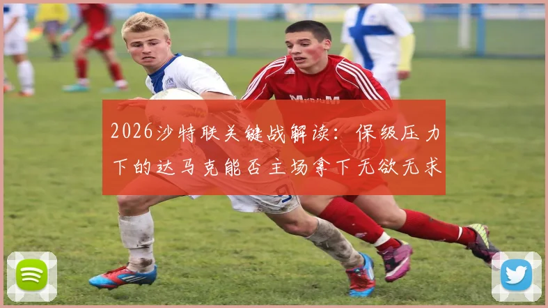 2026沙特联关键战解读：保级压力下的达马克能否主场拿下无欲无求的费哈？