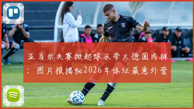 亚马尔决赛掀起球衣带火德国内裤:图片报揭秘2026年体坛最意外营销事件始末