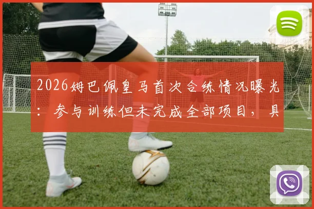 2026姆巴佩皇马首次合练情况曝光:参与训练但未完成全部项目,具体原因与后续安排引关注