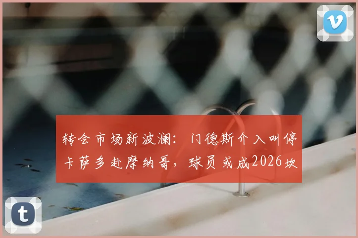 转会市场新波澜:门德斯介入叫停卡萨多赴摩纳哥,球员或成2026坎塞洛交易关键筹码