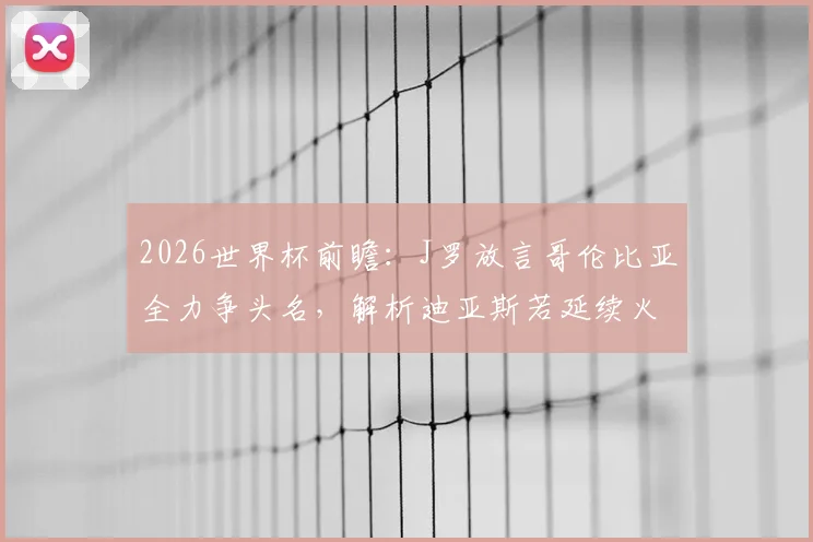 2026世界杯前瞻:J罗放言哥伦比亚全力争头名,解析迪亚斯若延续火爆状态冲击金球奖的可能性