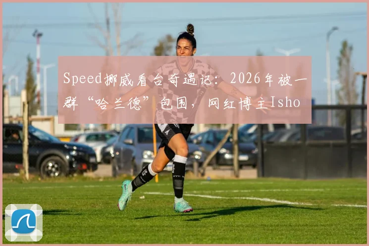 Speed挪威看台奇遇记：2026年被一群“哈兰德”包围，网红博主Ishowspeed反应搞笑视频全网疯传