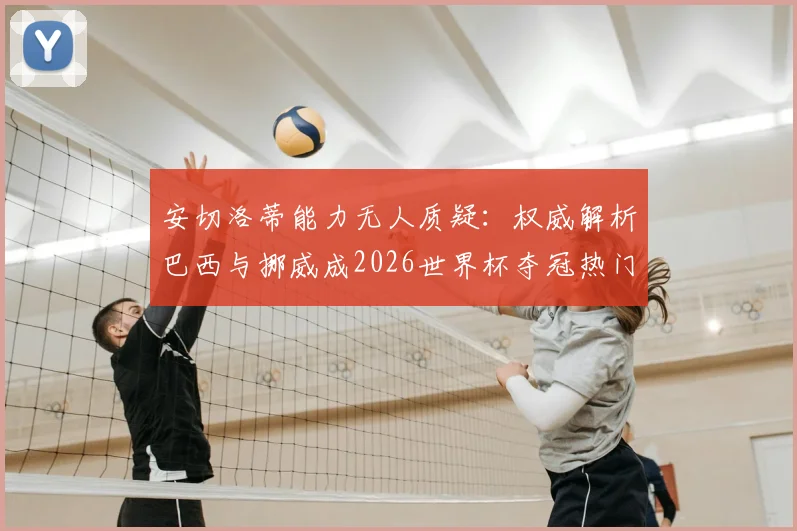 安切洛蒂能力无人质疑:权威解析巴西与挪威成2026世界杯夺冠热门原因