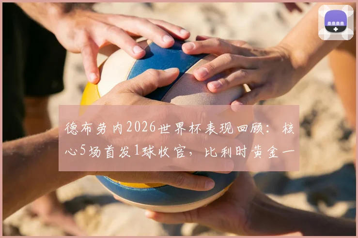 德布劳内2026世界杯表现回顾：核心5场首发1球收官，比利时黄金一代落幕引发思考