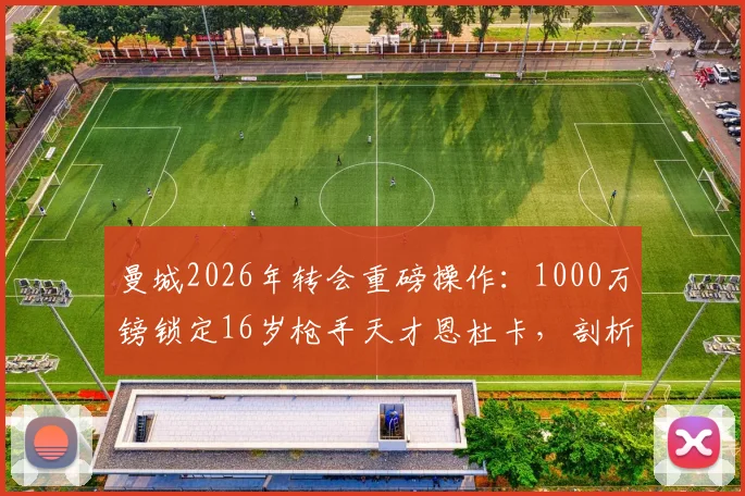 曼城2026年转会重磅操作:1000万镑锁定16岁枪手天才恩杜卡,剖析阿森纳放人原因与球员技术特点