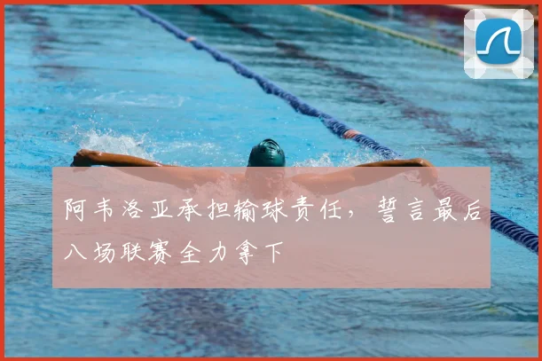 阿韦洛亚承担输球责任，誓言最后八场联赛全力拿下