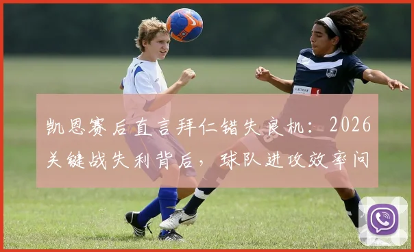 凯恩赛后直言拜仁错失良机:2026关键战失利背后,球队进攻效率问题全解析